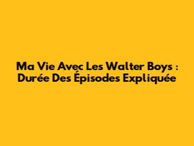 Ma Vie Avec Les Walter Boys : Durée Des Épisodes Expliquée