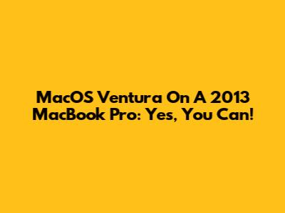 MacOS Ventura On A 2013 MacBook Pro: Yes, You Can!