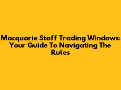 Macquarie Staff Trading Windows: Your Guide To Navigating The Rules
