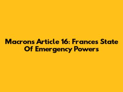 Macron's Article 16: France's State Of Emergency Powers