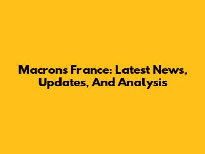 Macron's France: Latest News, Updates, And Analysis