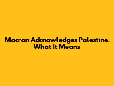 Macron Acknowledges Palestine: What It Means