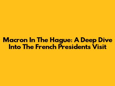 Macron In The Hague: A Deep Dive Into The French President's Visit