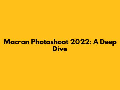 Macron Photoshoot 2022: A Deep Dive