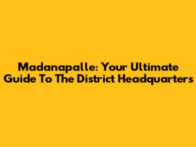 Madanapalle: Your Ultimate Guide To The District Headquarters