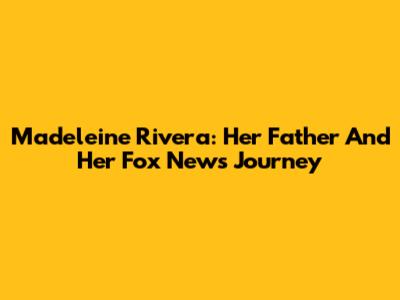 Madeleine Rivera: Her Father And Her Fox News Journey