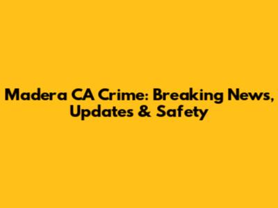 Madera CA Crime: Breaking News, Updates & Safety
