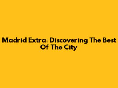 Madrid Extra: Discovering The Best Of The City