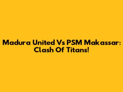 Madura United Vs PSM Makassar: Clash Of Titans!