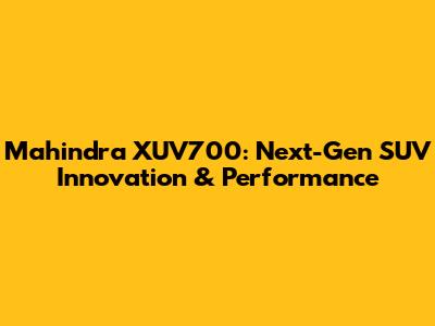 Mahindra XUV700: Next-Gen SUV Innovation & Performance