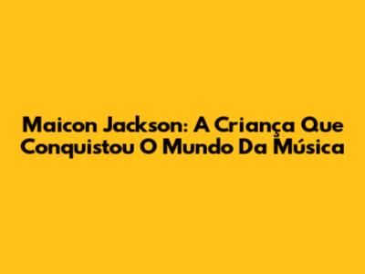 Maicon Jackson: A Criança Que Conquistou O Mundo Da Música