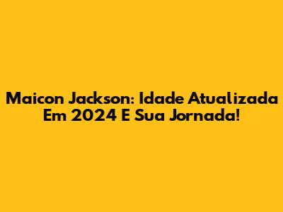 Maicon Jackson: Idade Atualizada Em 2024 E Sua Jornada!
