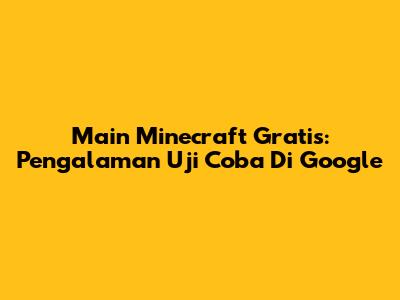 Main Minecraft Gratis: Pengalaman Uji Coba Di Google
