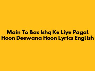 Main To Bas Ishq Ke Liye Pagal Hoon Deewana Hoon Lyrics English