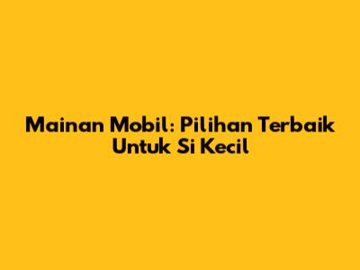 Mainan Mobil: Pilihan Terbaik Untuk Si Kecil