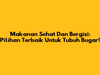 Makanan Sehat Dan Bergizi: Pilihan Terbaik Untuk Tubuh Bugar!