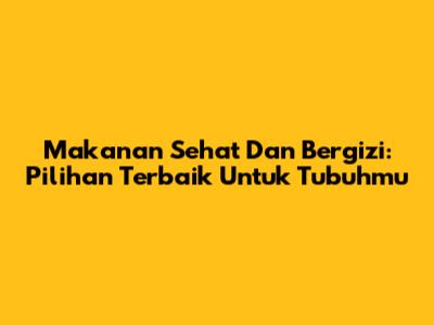 Makanan Sehat Dan Bergizi: Pilihan Terbaik Untuk Tubuhmu