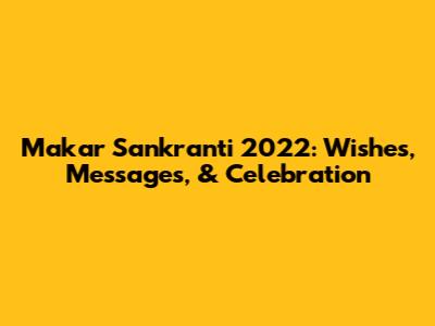 Makar Sankranti 2022: Wishes, Messages, & Celebration
