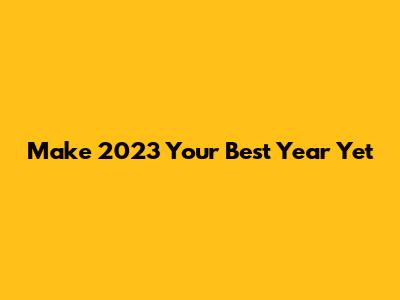 Make 2023 Your Best Year Yet