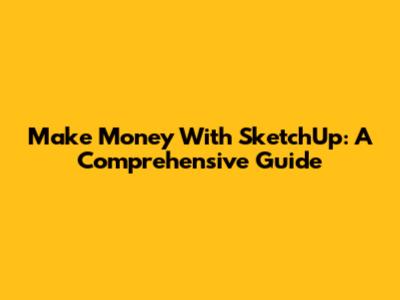 Make Money With SketchUp: A Comprehensive Guide