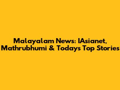 Malayalam News: IAsianet, Mathrubhumi & Today's Top Stories