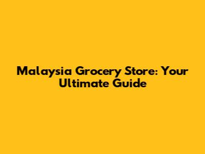 Malaysia Grocery Store: Your Ultimate Guide