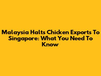 Malaysia Halts Chicken Exports To Singapore: What You Need To Know