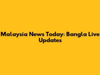 Malaysia News Today: Bangla Live Updates