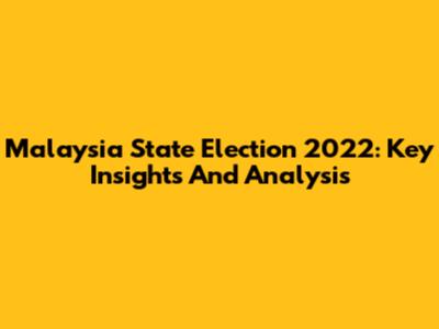 Malaysia State Election 2022: Key Insights And Analysis