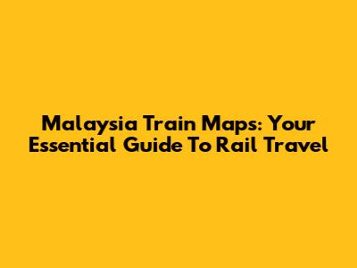 Malaysia Train Maps: Your Essential Guide To Rail Travel