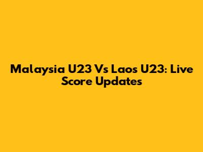 Malaysia U23 Vs Laos U23: Live Score Updates