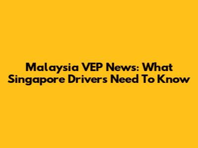 Malaysia VEP News: What Singapore Drivers Need To Know