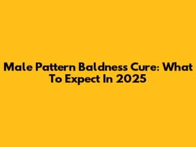 Male Pattern Baldness Cure: What To Expect In 2025