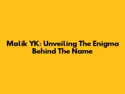 Malik YK: Unveiling The Enigma Behind The Name