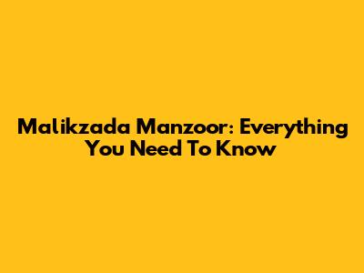 Malikzada Manzoor: Everything You Need To Know