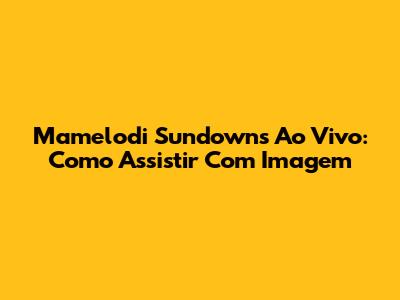 Mamelodi Sundowns Ao Vivo: Como Assistir Com Imagem