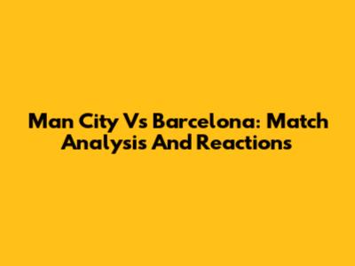Man City Vs Barcelona: Match Analysis And Reactions