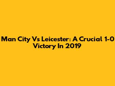 Man City Vs Leicester: A Crucial 1-0 Victory In 2019
