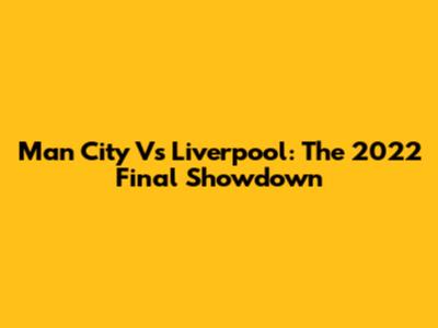 Man City Vs Liverpool: The 2022 Final Showdown