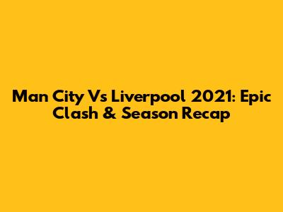 Man City Vs Liverpool 2021: Epic Clash & Season Recap