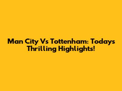 Man City Vs Tottenham: Today's Thrilling Highlights!