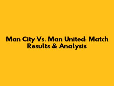Man City Vs. Man United: Match Results & Analysis