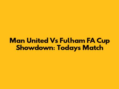 Man United Vs Fulham FA Cup Showdown: Today's Match