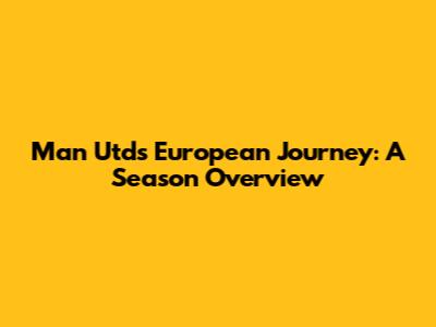 Man Utd's European Journey: A Season Overview