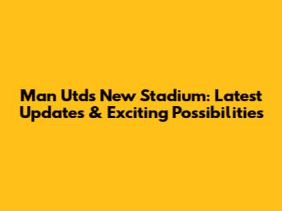 Man Utd's New Stadium: Latest Updates & Exciting Possibilities