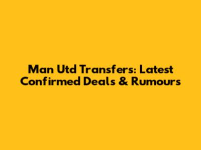 Man Utd Transfers: Latest Confirmed Deals & Rumours