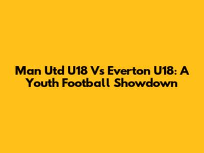 Man Utd U18 Vs Everton U18: A Youth Football Showdown