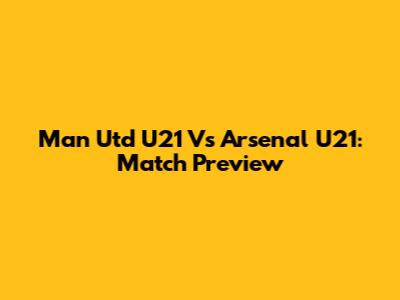 Man Utd U21 Vs Arsenal U21: Match Preview