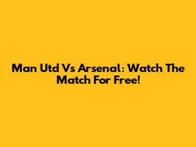 Man Utd Vs Arsenal: Watch The Match For Free!