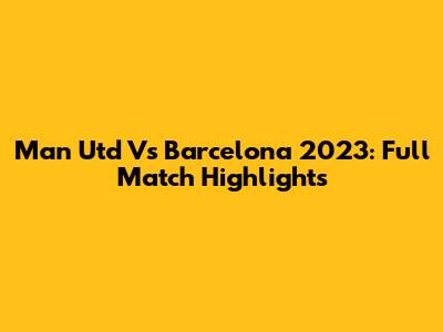 Man Utd Vs Barcelona 2023: Full Match Highlights